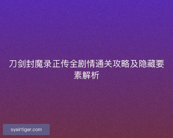 刀剑封魔录正传全剧情通关攻略及隐藏要素解析