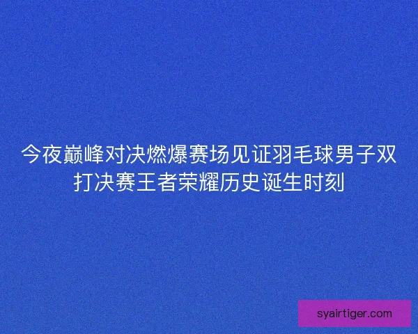 今夜巅峰对决燃爆赛场见证羽毛球男子双打决赛王者荣耀历史诞生时刻