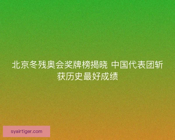 北京冬残奥会奖牌榜揭晓 中国代表团斩获历史最好成绩