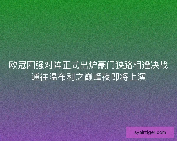 欧冠四强对阵正式出炉豪门狭路相逢决战通往温布利之巅峰夜即将上演