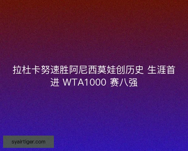 拉杜卡努速胜阿尼西莫娃创历史 生涯首进 WTA1000 赛八强