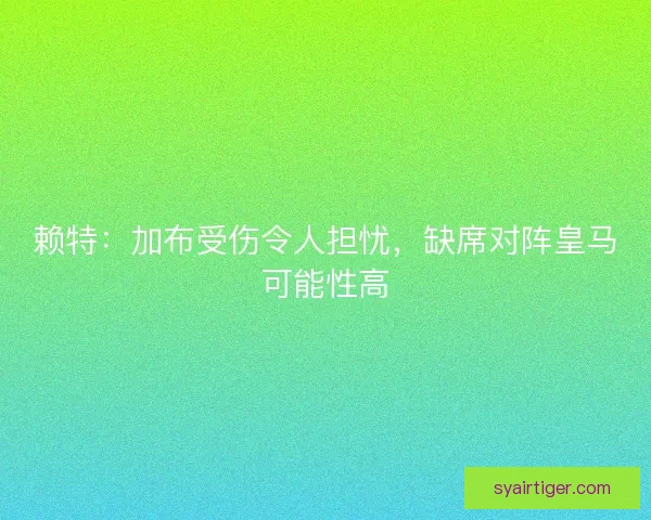 赖特：加布受伤令人担忧，缺席对阵皇马可能性高