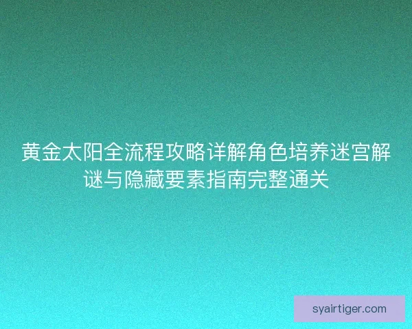 黄金太阳全流程攻略详解角色培养迷宫解谜与隐藏要素指南完整通关
