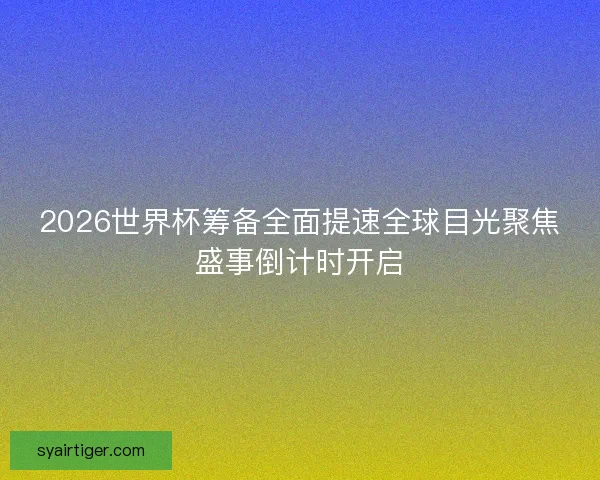 2026世界杯筹备全面提速全球目光聚焦盛事倒计时开启