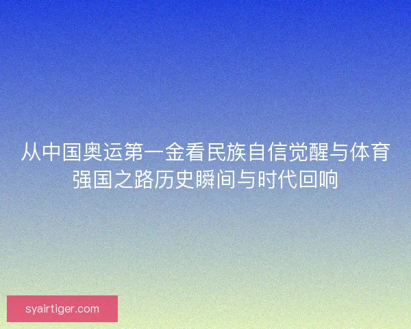 从中国奥运第一金看民族自信觉醒与体育强国之路历史瞬间与时代回响