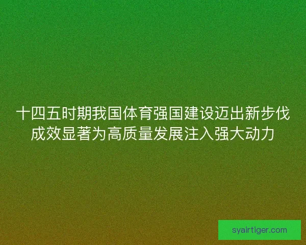 十四五时期我国体育强国建设迈出新步伐成效显著为高质量发展注入强大动力