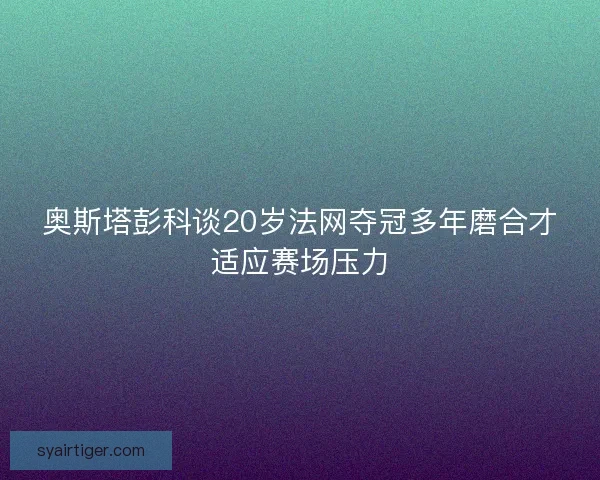 奥斯塔彭科谈20岁法网夺冠多年磨合才适应赛场压力