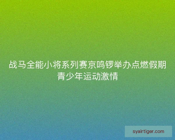 战马全能小将系列赛京鸣锣举办点燃假期青少年运动激情