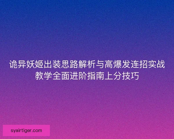 诡异妖姬出装思路解析与高爆发连招实战教学全面进阶指南上分技巧