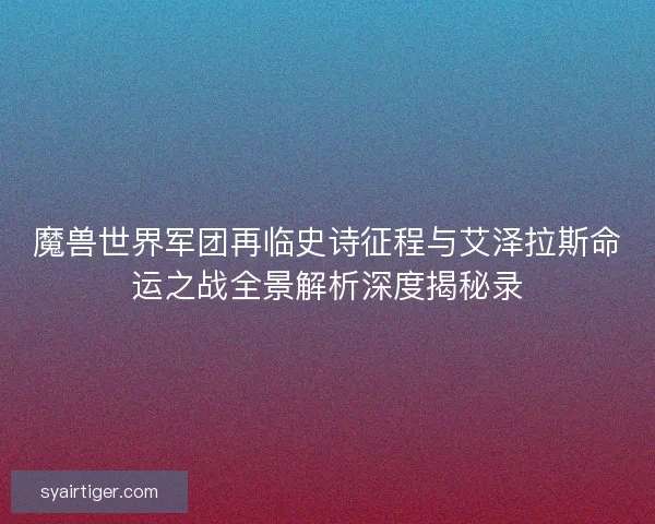 魔兽世界军团再临史诗征程与艾泽拉斯命运之战全景解析深度揭秘录