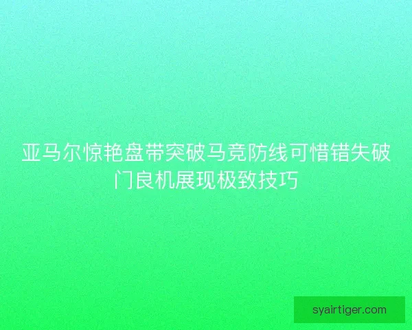 亚马尔惊艳盘带突破马竞防线可惜错失破门良机展现极致技巧
