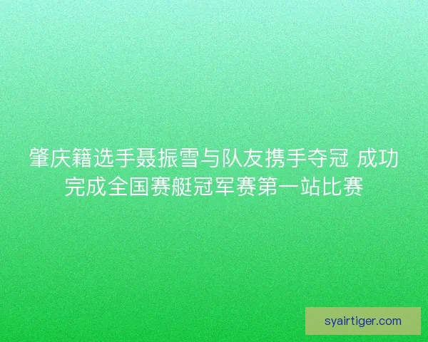 肇庆籍选手聂振雪与队友携手夺冠 成功完成全国赛艇冠军赛第一站比赛