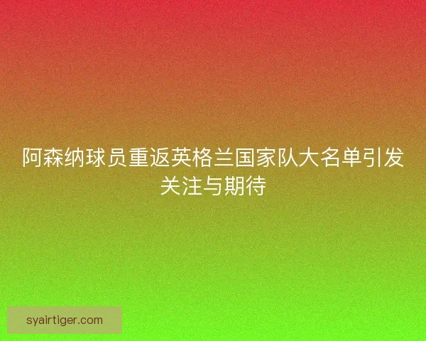 阿森纳球员重返英格兰国家队大名单引发关注与期待