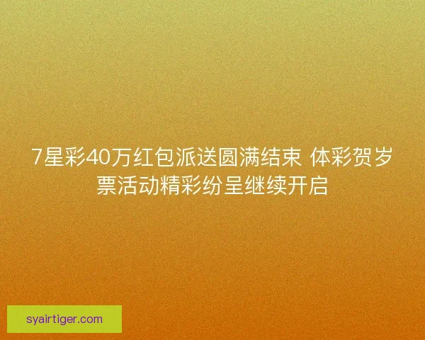 7星彩40万红包派送圆满结束 体彩贺岁票活动精彩纷呈继续开启