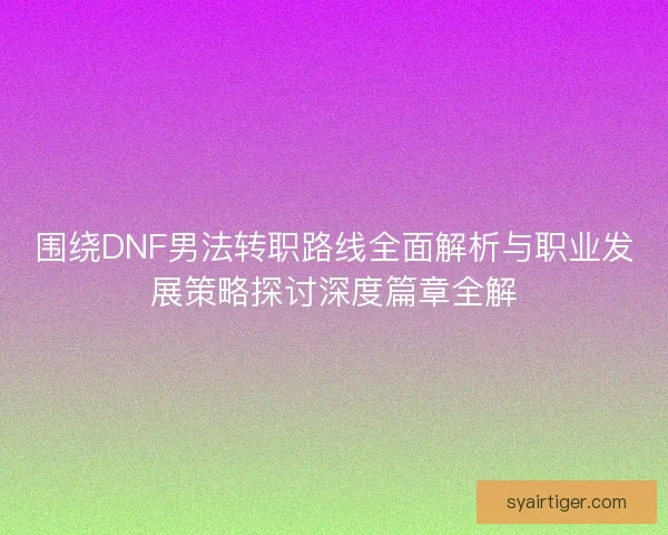 围绕DNF男法转职路线全面解析与职业发展策略探讨深度篇章全解